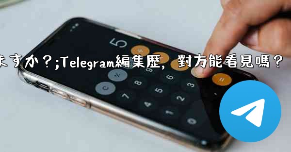 Telegramメッセージの編集履歴は相手に見られますか？;Telegram編集歴，對方能看見嗎？
