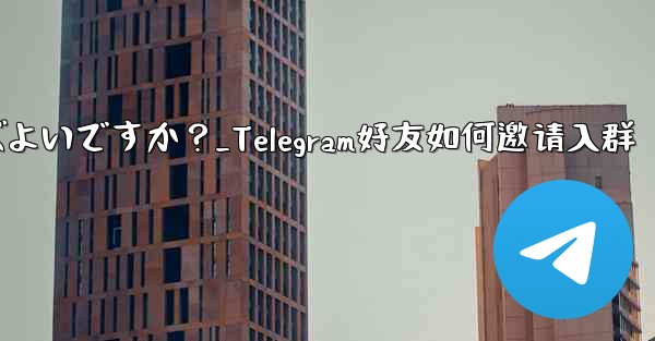 Telegram の友達をグループに招待するにはどうすればよいですか？_Telegram好友如何邀请入群