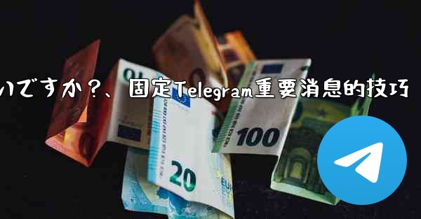 重要な Telegram メッセージを固定するにはどうすればよいですか？、固定Telegram重要消息的技巧