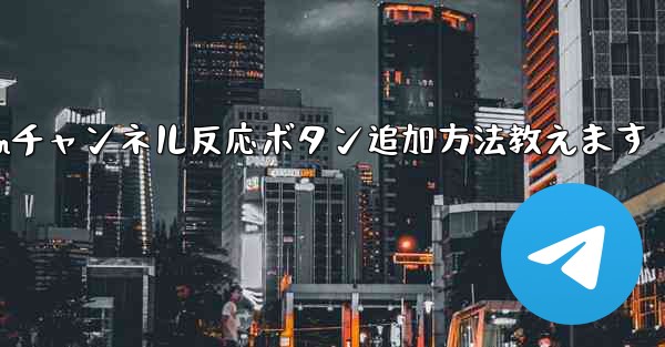 Telegramチャンネルメッセージに反応ボタンを追加するにはどうすればよいですか？,Telegramチャンネル反応ボタ