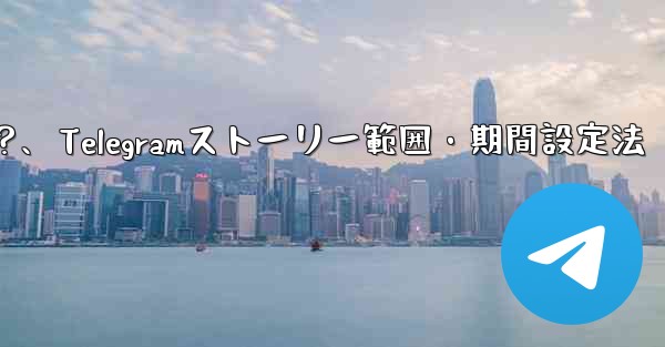 Telegram でストーリーの公開範囲と期間を設定するにはどうすればよいですか？、Telegramストーリー範囲・期間設定法