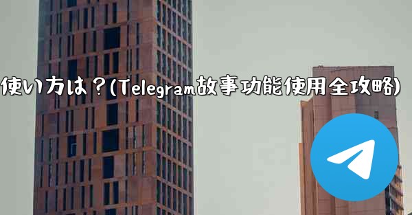 Telegramの「ストーリー」機能の使い方は？(Telegram故事功能使用全攻略)