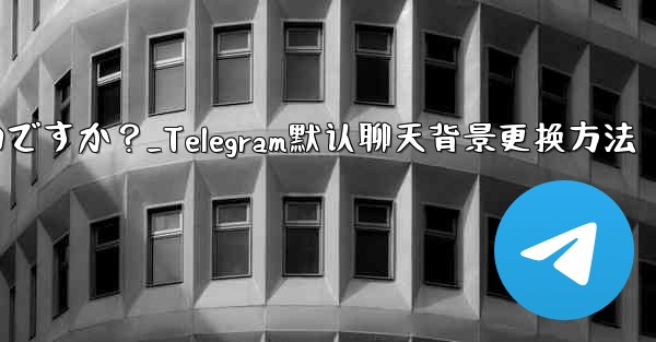 Telegram のデフォルトのチャット背景を変更するにはどうすればよいですか？_Telegram默认聊天背景更换方法