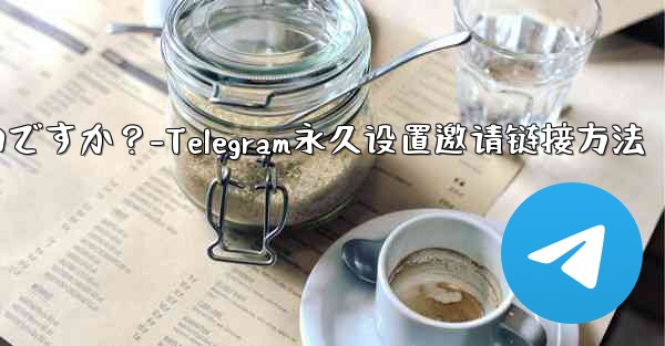 Telegram の招待リンクを永続的に設定するにはどうすればよいですか？-Telegram永久设置邀请链接方法
