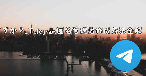 Telegram で匿名管理者を作成するにはどうすればよいですか？_Telegram匿名管理者作成方法全解