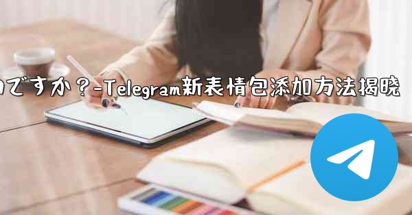 Telegram に新しいステッカー パックを追加するにはどうすればよいですか？-Telegram新表情包添加方法揭晓