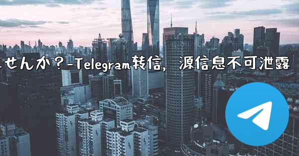 Telegram でメッセージを転送する場合、元のソースを含めることはできませんか？-Telegram转信，源信息不可泄露