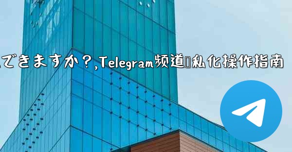 Telegram チャネルをプライベートにすることはできますか？,Telegram频道隐私化操作指南