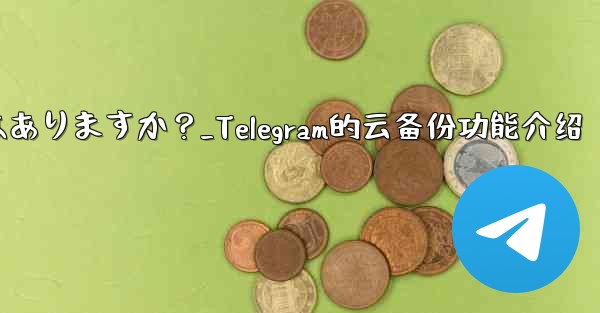 Telegramにはクラウドバックアップ機能はありますか？_Telegram的云备份功能介绍