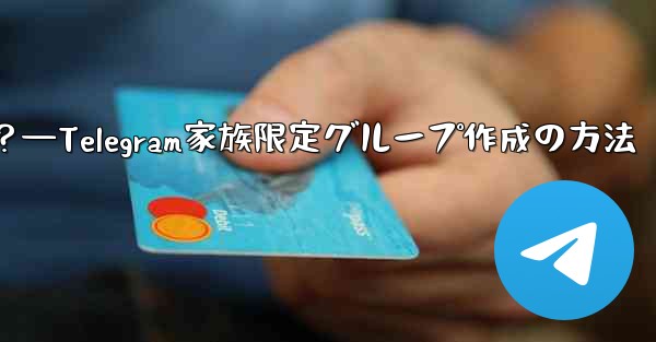 Telegram で家族限定のグループを作成するにはどうすればよいですか？—Telegram家族限定グループ作成の方法
