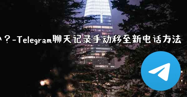 Telegram のチャット履歴を新しい電話に手動で移行するにはどうすればよいですか？-Telegram聊天记录手动移至
