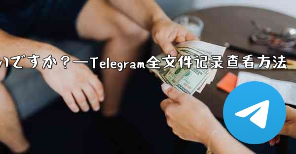 Telegram ですべての送信ファイル記録を表示するにはどうすればよいですか?—Telegram全文件记录查看方法