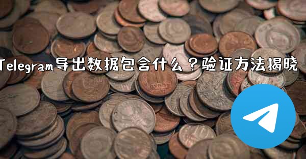 エクスポートされた Telegram データには何が含まれますか？確認方法は？-Telegram导出数据包含什么？验证方法揭晓