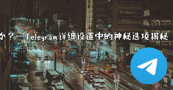 Telegram の詳細設定の珍しいオプションは何ですか？—Telegram详细设置中的神秘选项揭秘