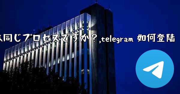 Telegram のログインと登録は同じプロセスですか？,telegram 如何登陆