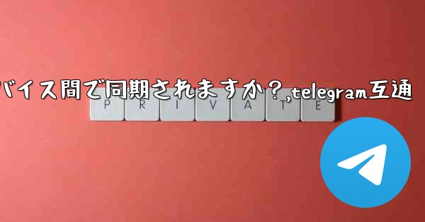 Telegram メッセージはデバイス間で同期されますか？,telegram互通