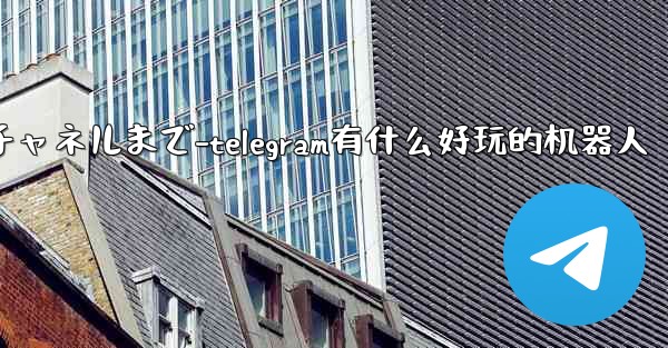 Telegram パート 5- コア機能と操作 - チャットからチャネルまで-telegram有什么好玩的机器人