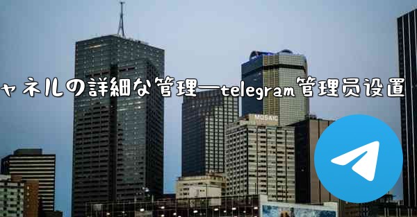 Telegram-パート 8- グループとチャネルの詳細な管理—telegram管理员设置