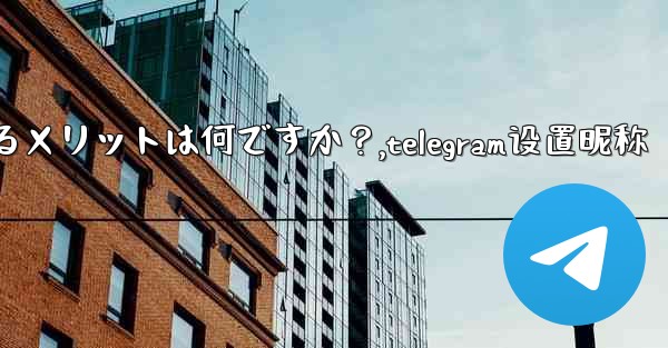 Telegram でユーザー名を設定するメリットは何ですか?,telegram设置昵称