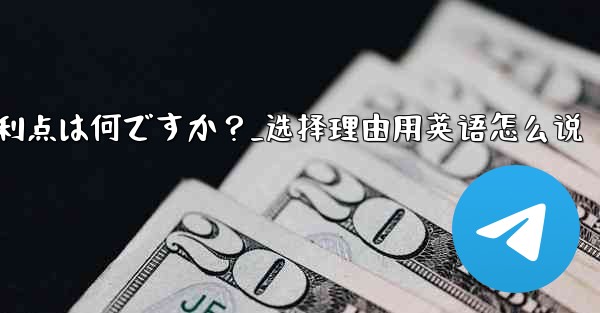 テレグラムを選ぶ理由その主な利点は何ですか？_选择理由用英语怎么说
