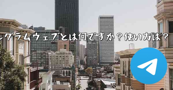 テレグラムウェブとは何ですか？使い方は？、テレグラムウェブとは何ですか？使い方は？