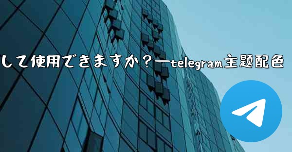 自分の写真を Telegram チャットの背景として使用できますか？—telegram主题配色