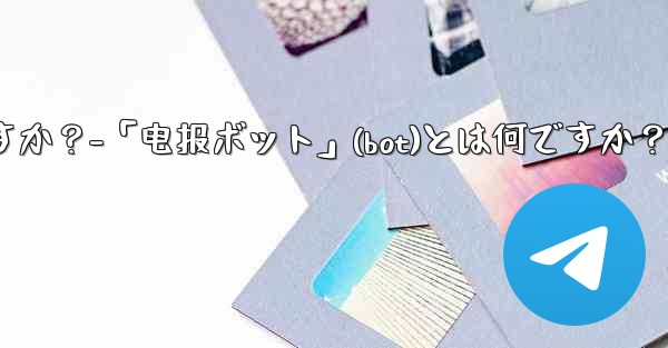 「電報ボット」（Bot）とは何ですか？-「电报ボット」(bot)とは何ですか？