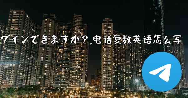 同時に複数の電話で同じ Telegram アカウントにログインできますか？,电话复数英语怎么写