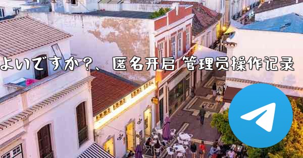 Telegram で匿名管理者を作成するにはどうすればよいですか?、匿名开启 管理员操作记录