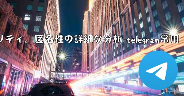 Telegram-パート 12- プライバシー、セキュリティ、匿名性の詳細な分析-telegram常用