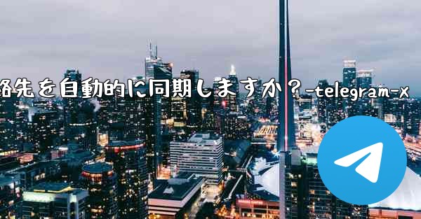 Telegram は携帯電話の連絡先を自動的に同期しますか?-telegram-x