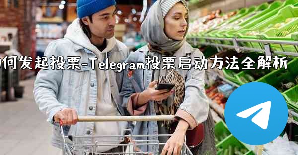 telegram如何发起投票-Telegram投票启动方法全解析