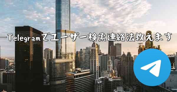 Telegramのユーザー名で人を検索して連絡するにはどうすればよいですか?—Telegramでユーザー検索連絡法教えます