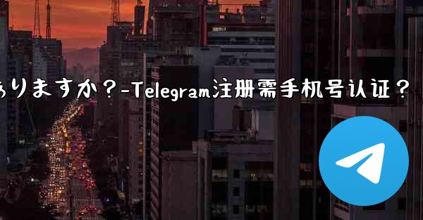telegramに登录するには携帯电话番号を认证する必要がありますか？-Telegram注册需手机号认证？