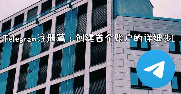 telegram web登录-Telegram注册篇：创建首个账户的详细步骤