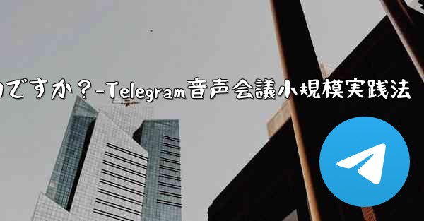 Telegram を使用して小規模な音声会議を行うにはどうすればよいですか？-Telegram音声会議小規模実践法