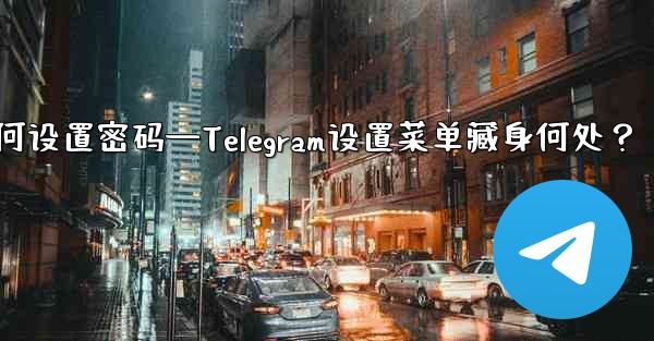telegram如何设置密码—Telegram设置菜单藏身何处？