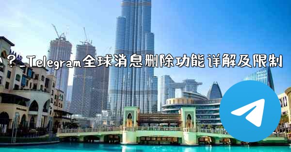 Telegram の「グローバル メッセージの削除」機能はどのように機能しますか？制限事項は何ですか？_Telegram全球消息删除功能详解及限制