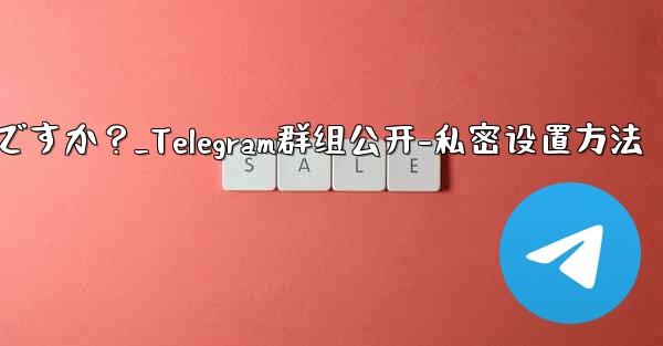 Telegram グループを公開または非公開にするにはどうすればよいですか？_Telegram群组公开-私密设置方法