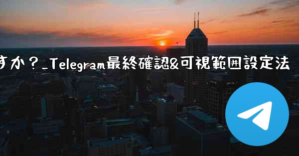 Telegram で最終確認およびオンラインの可視範囲を設定するにはどうすればよいですか？_Telegram最終確認&可視範囲設定法