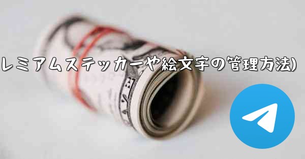 Telegram プレミアムに登録した後、専用のステッカーや絵文字はどのように管理すればよいですか?(Telegram プレミアムステッカーや絵文字の管理方法)