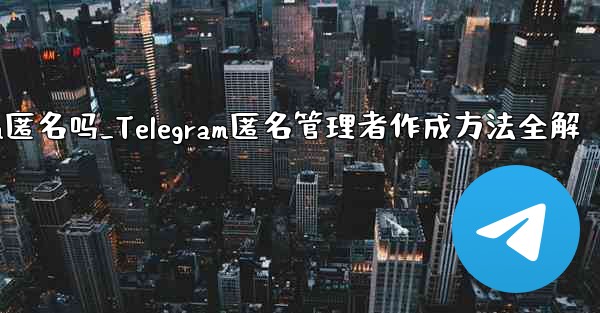 telegram匿名吗_Telegram匿名管理者作成方法全解