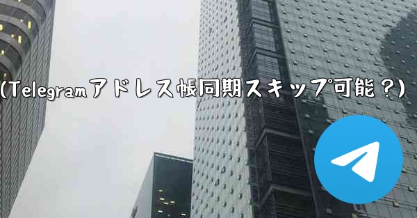 Telegram にアドレス帳を同期させたくないのですが、スキップできますか？(Telegramアドレス帳同期スキップ可能？)