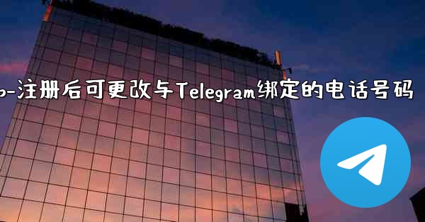 电话αpp-注册后可更改与Telegram绑定的电话号码