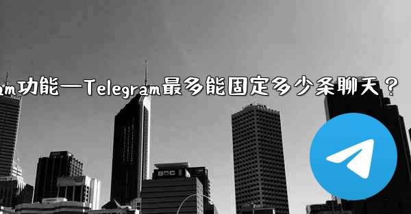 telegram功能—Telegram最多能固定多少条聊天？