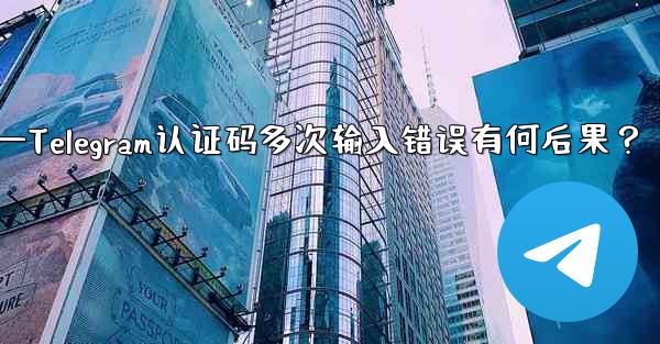 telegramid—Telegram认证码多次输入错误有何后果？