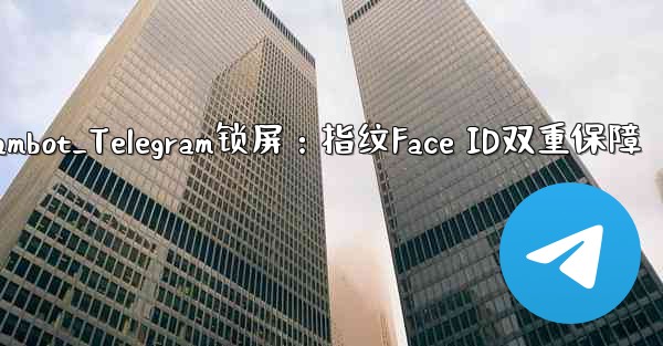 telegrambot_Telegram锁屏：指纹Face ID双重保障