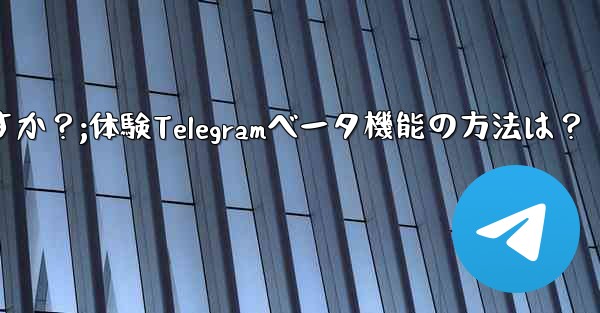 telegramのベータ机能を事前に体験するにはどうすればよいですか?;体験Telegramベータ機能の方法は?