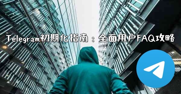 telegram新手、Telegram初期化指南:全面用户FAQ攻略