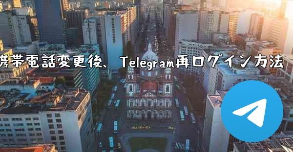 携帯電話を変更しました。Telegram に再度ログインするにはどうすればよいですか？-携帯電話変更後、Telegram再ログイン方法